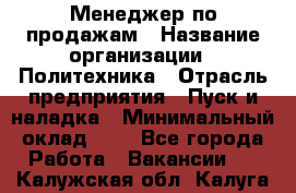 Менеджер по продажам › Название организации ­ Политехника › Отрасль предприятия ­ Пуск и наладка › Минимальный оклад ­ 1 - Все города Работа » Вакансии   . Калужская обл.,Калуга г.